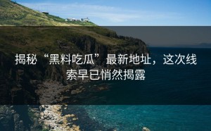 揭秘“黑料吃瓜”最新地址，这次线索早已悄然揭露
