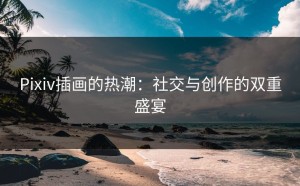 Pixiv插画的热潮：社交与创作的双重盛宴