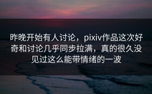 昨晚开始有人讨论，pixiv作品这次好奇和讨论几乎同步拉满，真的很久没见过这么能带情绪的一波