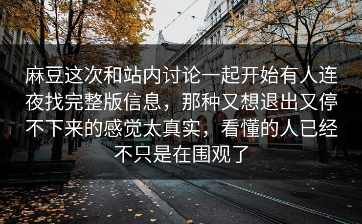 麻豆这次和站内讨论一起开始有人连夜找完整版信息,那种又想退出又停不下来的感觉太真实,看懂的人已经不只是在围观了 麻豆这次和站内讨论一起开始有人连夜找完整版信息,那种又想退出又停不下来的感觉太真实,看懂的人已经不只是在围观了