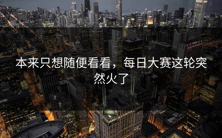 本来只想随便看看,每日大赛这轮突然火了 本来只想随便看看,每日大赛这轮突然火了