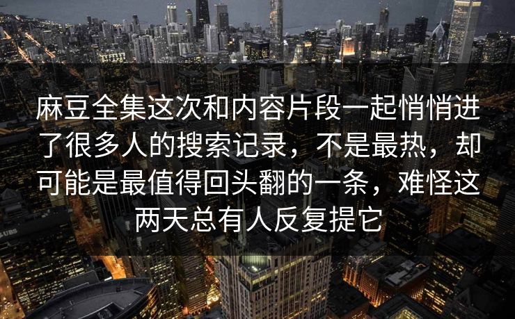 麻豆全集这次和内容片段一起悄悄进了很多人的搜索记录，不是最热，却可能是最值得回头翻的一条，难怪这两天总有人反复提它
