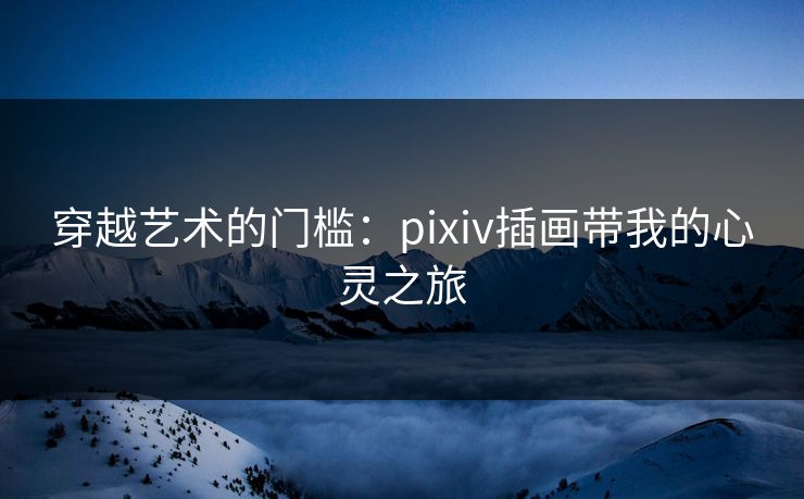 穿越艺术的门槛：pixiv插画带我的心灵之旅