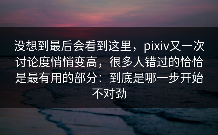 没想到最后会看到这里，pixiv又一次讨论度悄悄变高，很多人错过的恰恰是最有用的部分：到底是哪一步开始不对劲