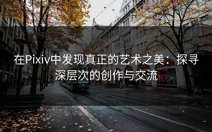 在Pixiv中发现真正的艺术之美：探寻深层次的创作与交流