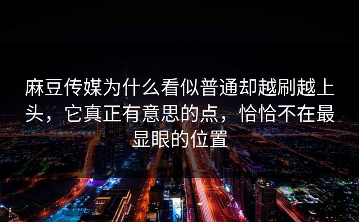 麻豆传媒为什么看似普通却越刷越上头，它真正有意思的点，恰恰不在最显眼的位置