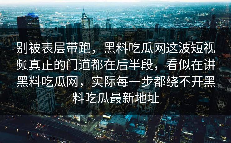 别被表层带跑，黑料吃瓜网这波短视频真正的门道都在后半段，看似在讲黑料吃瓜网，实际每一步都绕不开黑料吃瓜最新地址