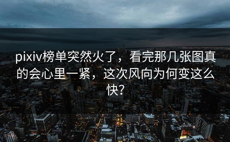 pixiv榜单突然火了，看完那几张图真的会心里一紧，这次风向为何变这么快？