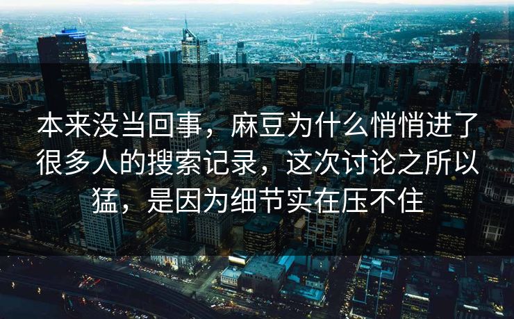本来没当回事,麻豆为什么悄悄进了很多人的搜索记录,这次讨论之所以猛,是因为细节实在压不住 本来没当回事,麻豆为什么悄悄进了很多人的搜索记录,这次讨论之所以猛,是因为细节实在压不住