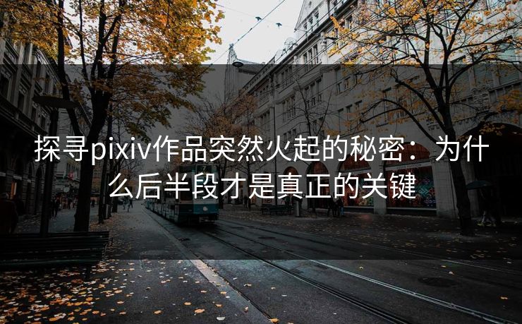 探寻pixiv作品突然火起的秘密：为什么后半段才是真正的关键