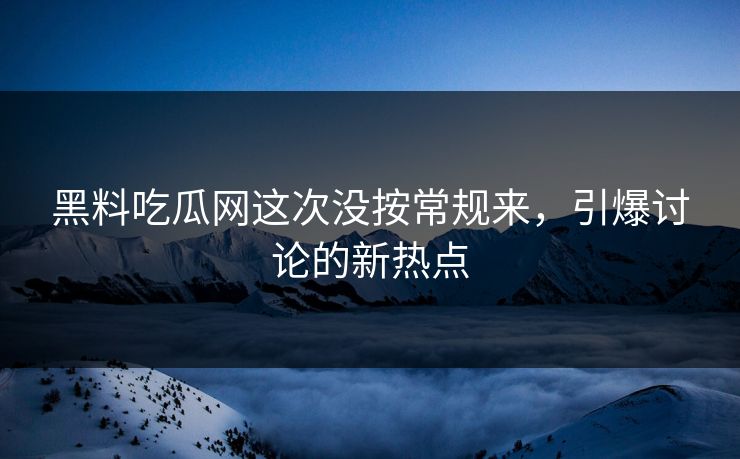 黑料吃瓜网这次没按常规来，引爆讨论的新热点