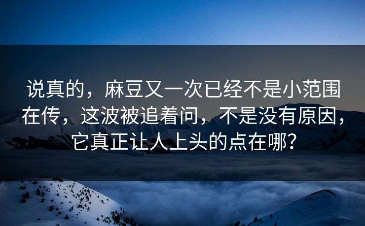 说真的，麻豆又一次已经不是小范围在传，这波被追着问，不是没有原因，它真正让人上头的点在哪？