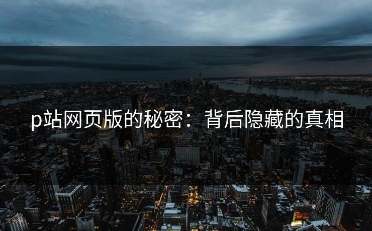 p站网页版的秘密:背后隐藏的真相 p站网页版的秘密:背后隐藏的真相