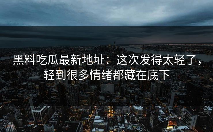 黑料吃瓜最新地址：这次发得太轻了，轻到很多情绪都藏在底下