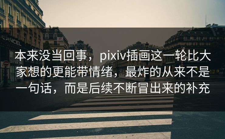 本来没当回事，pixiv插画这一轮比大家想的更能带情绪，最炸的从来不是一句话，而是后续不断冒出来的补充