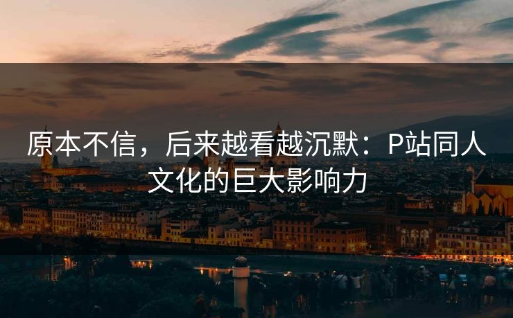 原本不信，后来越看越沉默：P站同人文化的巨大影响力