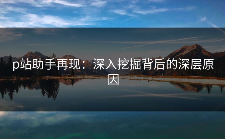 p站助手再现：深入挖掘背后的深层原因