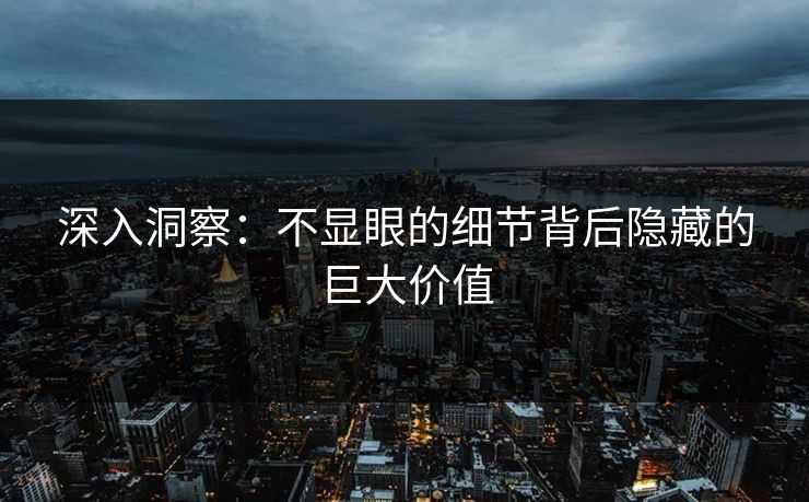 深入洞察：不显眼的细节背后隐藏的巨大价值