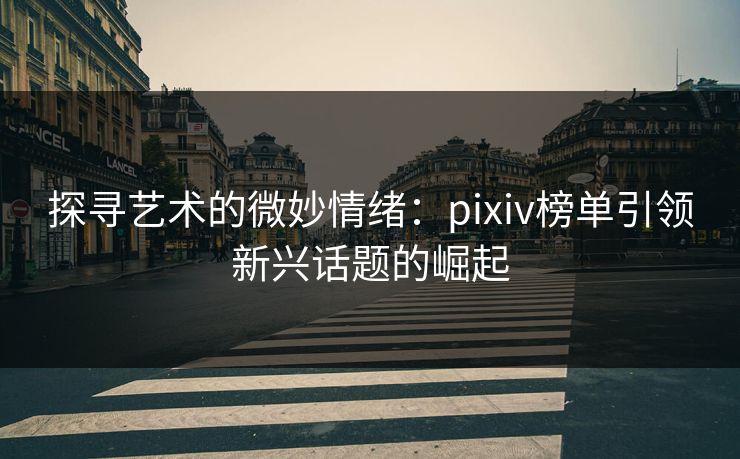 探寻艺术的微妙情绪：pixiv榜单引领新兴话题的崛起