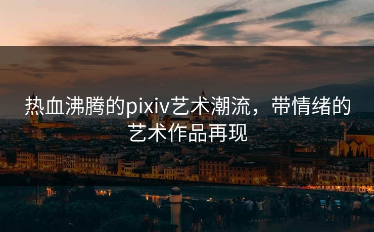 热血沸腾的pixiv艺术潮流,带情绪的艺术作品再现 热血沸腾的pixiv艺术潮流,带情绪的艺术作品再现
