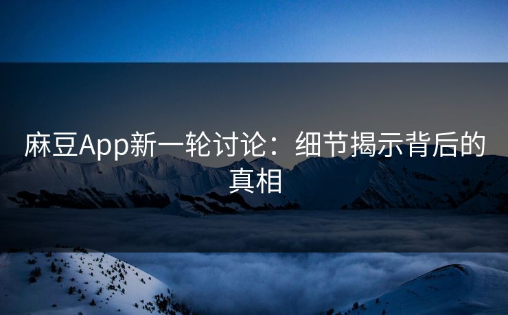 麻豆App新一轮讨论：细节揭示背后的真相