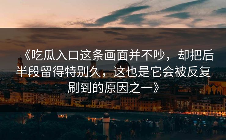 《吃瓜入口这条画面并不吵，却把后半段留得特别久，这也是它会被反复刷到的原因之一》