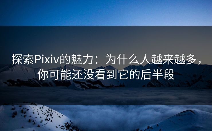 探索Pixiv的魅力：为什么人越来越多，你可能还没看到它的后半段