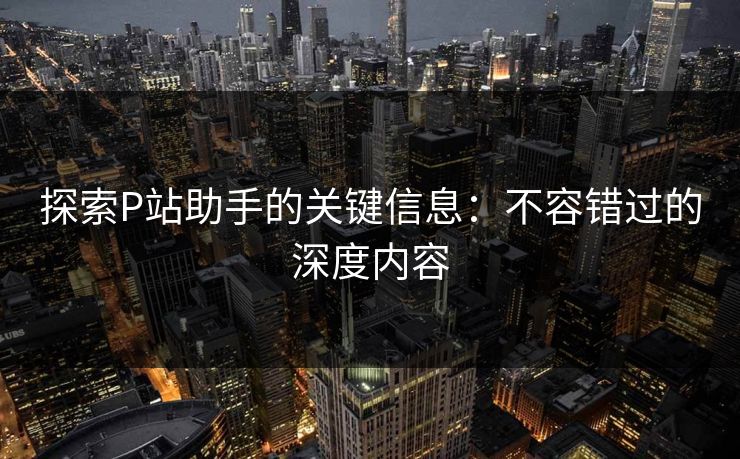 探索P站助手的关键信息：不容错过的深度内容