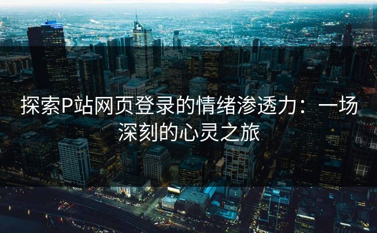 探索P站网页登录的情绪渗透力：一场深刻的心灵之旅