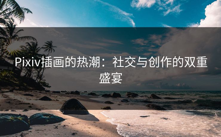 Pixiv插画的热潮：社交与创作的双重盛宴
