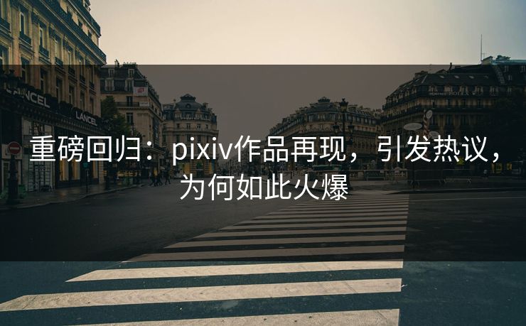 重磅回归：pixiv作品再现，引发热议，为何如此火爆