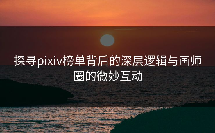 探寻pixiv榜单背后的深层逻辑与画师圈的微妙互动
