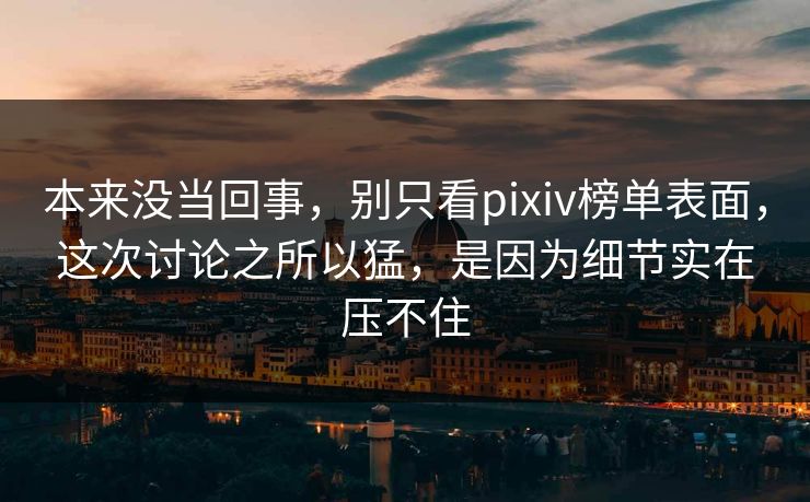 本来没当回事，别只看pixiv榜单表面，这次讨论之所以猛，是因为细节实在压不住