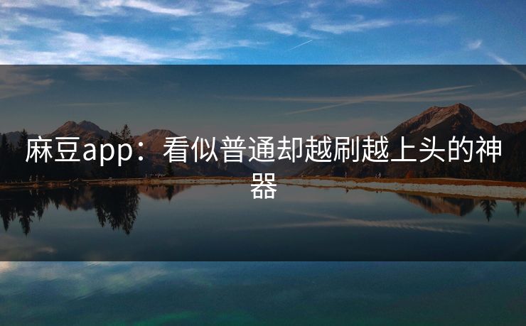 麻豆app:看似普通却越刷越上头的神器 麻豆app:看似普通却越刷越上头的神器