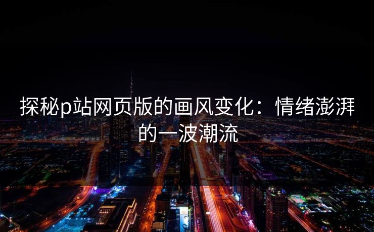 探秘p站网页版的画风变化：情绪澎湃的一波潮流