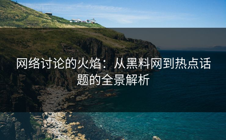 网络讨论的火焰：从黑料网到热点话题的全景解析