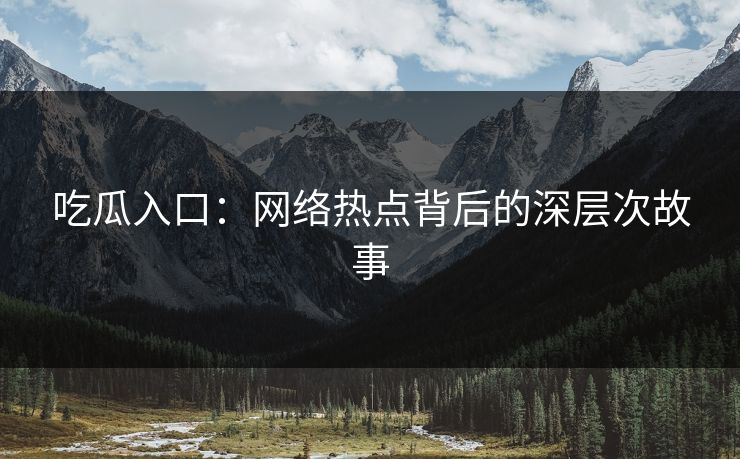 吃瓜入口：网络热点背后的深层次故事