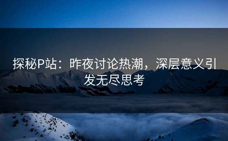 探秘P站：昨夜讨论热潮，深层意义引发无尽思考