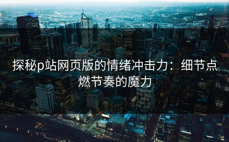 探秘p站网页版的情绪冲击力:细节点燃节奏的魔力 探秘p站网页版的情绪冲击力:细节点燃节奏的魔力