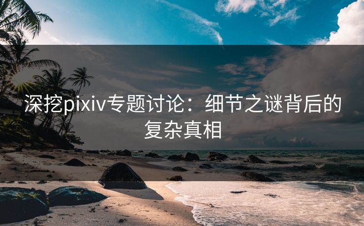 深挖pixiv专题讨论：细节之谜背后的复杂真相