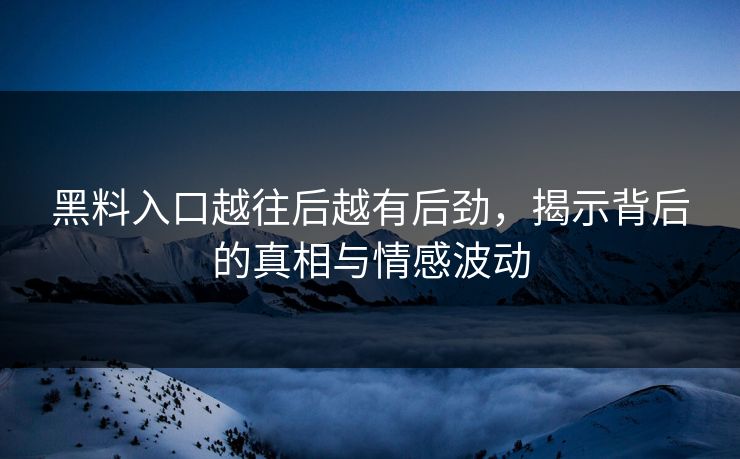 黑料入口越往后越有后劲，揭示背后的真相与情感波动