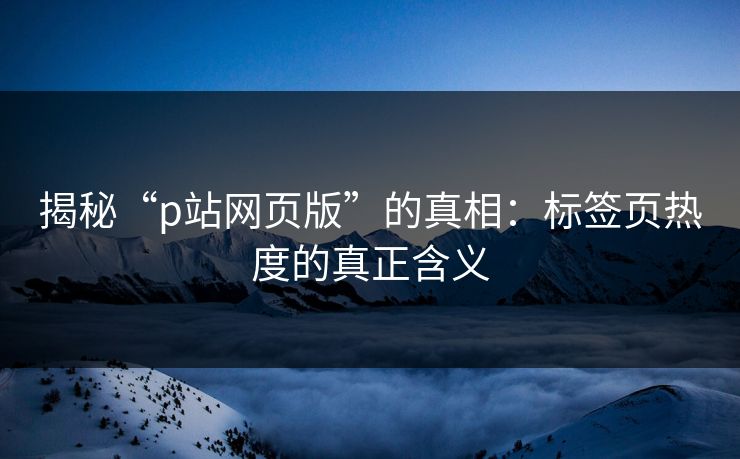 揭秘“p站网页版”的真相：标签页热度的真正含义