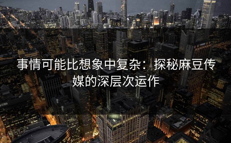 事情可能比想象中复杂：探秘麻豆传媒的深层次运作