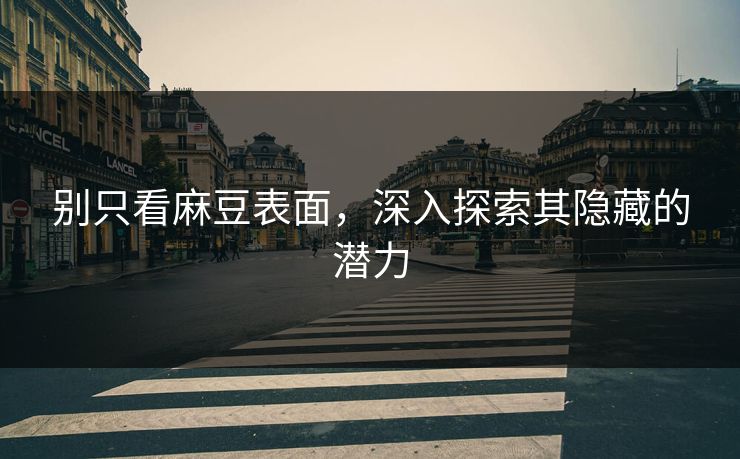 别只看麻豆表面，深入探索其隐藏的潜力