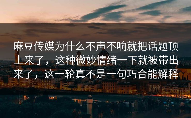 麻豆传媒为什么不声不响就把话题顶上来了，这种微妙情绪一下就被带出来了，这一轮真不是一句巧合能解释