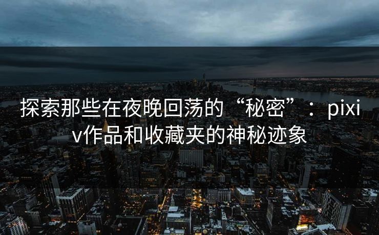 探索那些在夜晚回荡的“秘密”：pixiv作品和收藏夹的神秘迹象