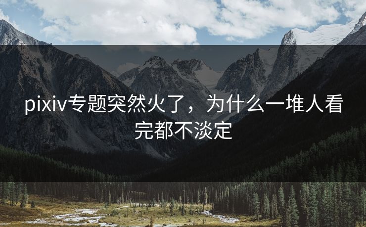 pixiv专题突然火了，为什么一堆人看完都不淡定