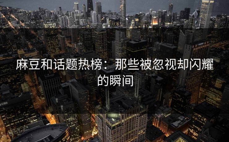 麻豆和话题热榜：那些被忽视却闪耀的瞬间