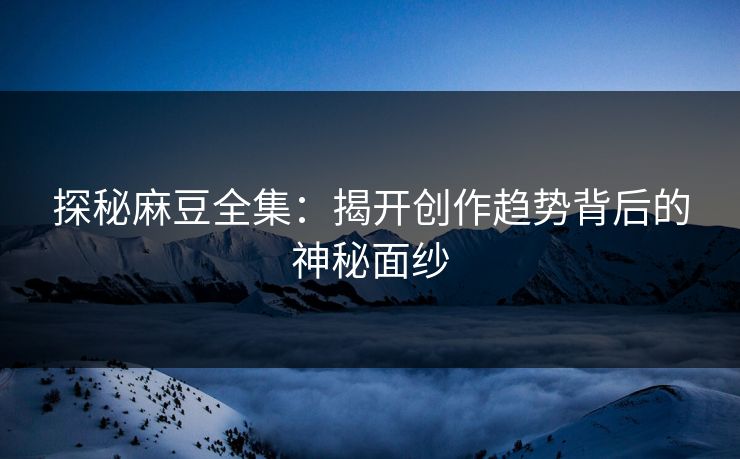 探秘麻豆全集：揭开创作趋势背后的神秘面纱