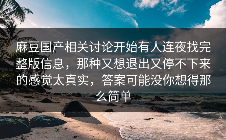 麻豆国产相关讨论开始有人连夜找完整版信息，那种又想退出又停不下来的感觉太真实，答案可能没你想得那么简单